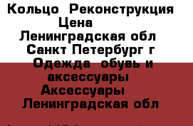 Кольцо “Реконструкция“  › Цена ­ 2 600 - Ленинградская обл., Санкт-Петербург г. Одежда, обувь и аксессуары » Аксессуары   . Ленинградская обл.